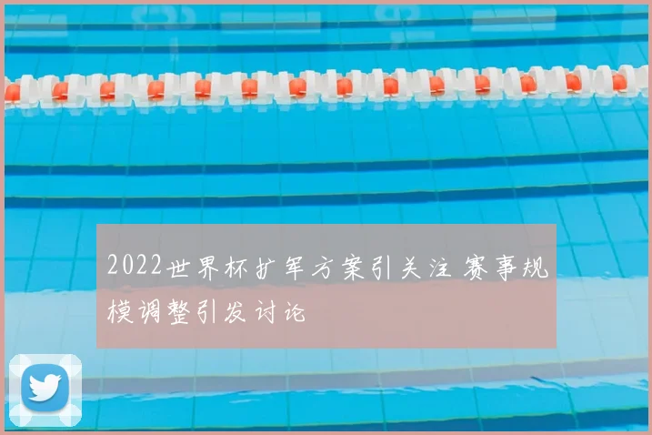 2022世界杯扩军方案引关注 赛事规模调整引发讨论