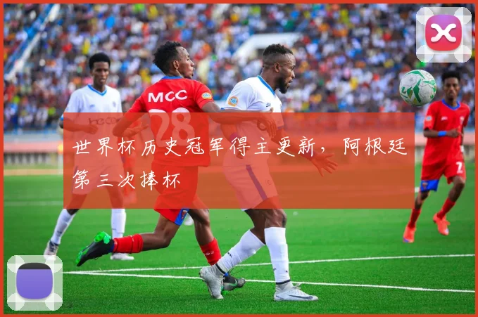 世界杯历史冠军得主更新,阿根廷第三次捧杯