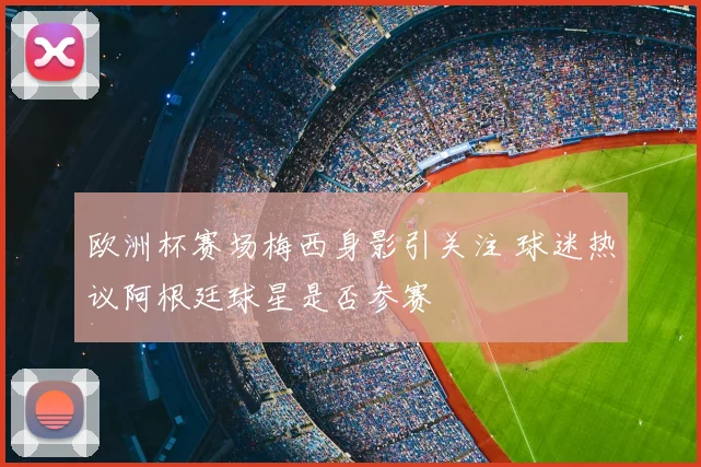 欧洲杯赛场梅西身影引关注 球迷热议阿根廷球星是否参赛