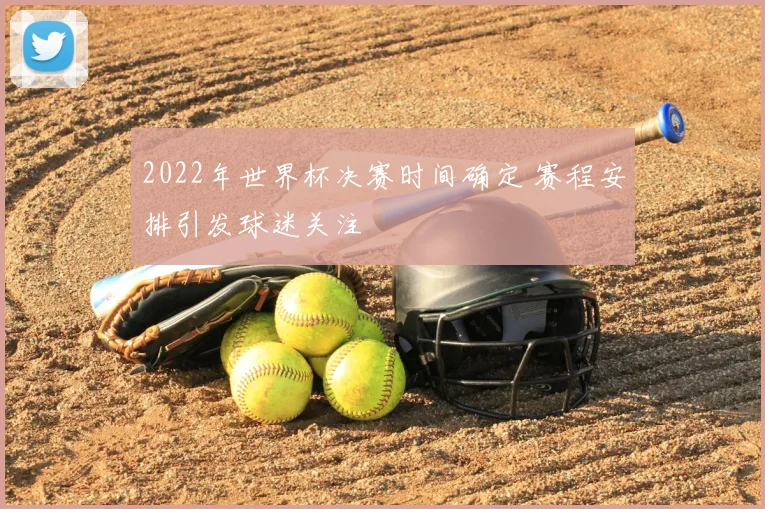 2022年世界杯决赛时间确定 赛程安排引发球迷关注
