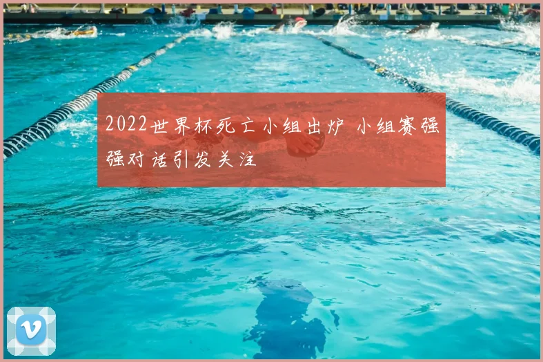 2022世界杯死亡小组出炉 小组赛强强对话引发关注