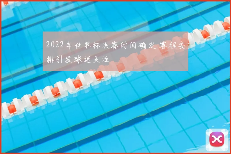 2022年世界杯决赛时间确定 赛程安排引发球迷关注