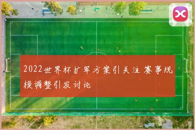 2022世界杯扩军方案引关注 赛事规模调整引发讨论