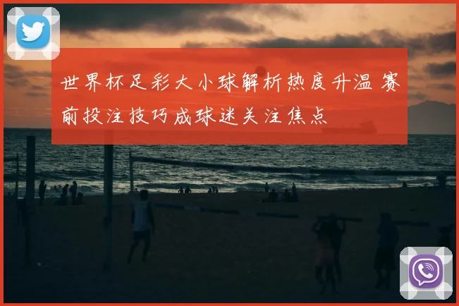 世界杯足彩大小球解析热度升温 赛前投注技巧成球迷关注焦点