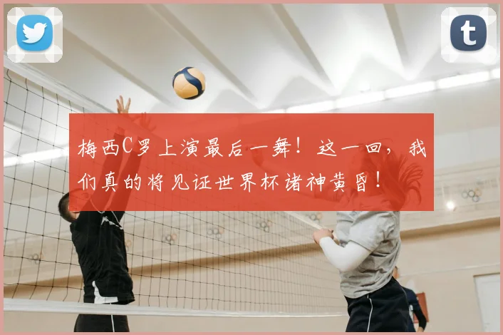 梅西C罗上演最后一舞!这一回,我们真的将见证世界杯诸神黄昏!