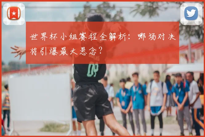 世界杯小组赛程全解析:哪场对决将引爆最大悬念?