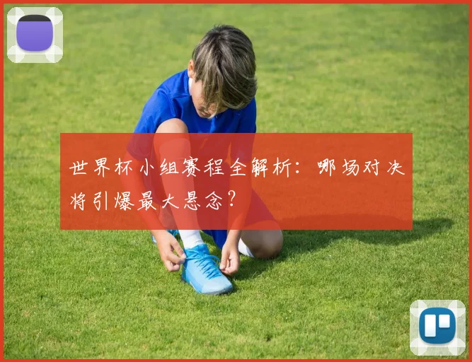 世界杯小组赛程全解析:哪场对决将引爆最大悬念?