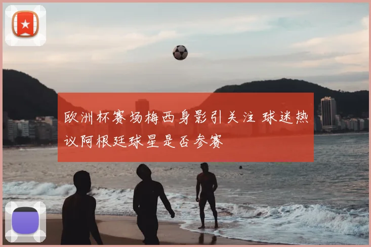 欧洲杯赛场梅西身影引关注 球迷热议阿根廷球星是否参赛