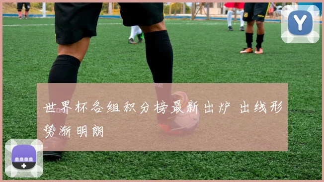 世界杯各组积分榜最新出炉 出线形势渐明朗