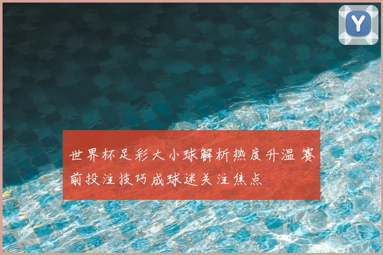 世界杯足彩大小球解析热度升温 赛前投注技巧成球迷关注焦点