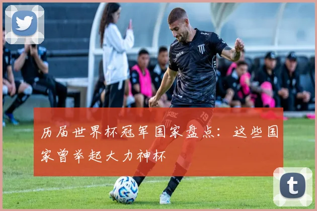 历届世界杯冠军国家盘点:这些国家曾举起大力神杯