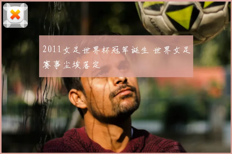 2011女足世界杯冠军诞生 世界女足赛事尘埃落定