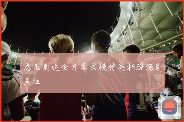 悉尼奥运会开幕式模特亮相现场引关注