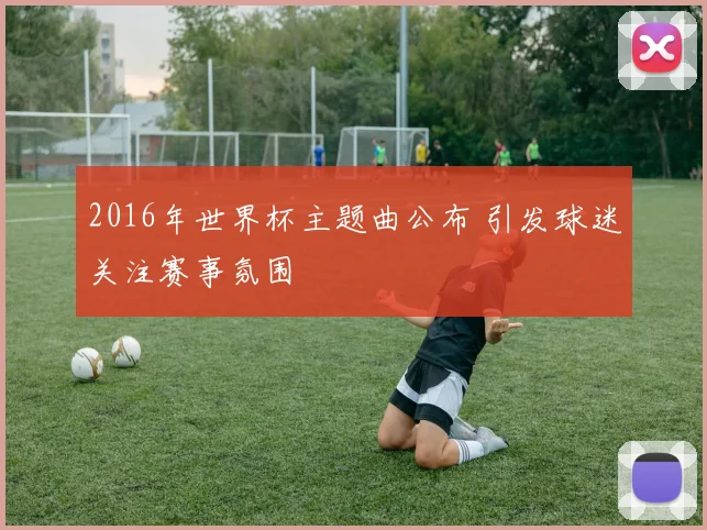 2016年世界杯主题曲公布 引发球迷关注赛事氛围