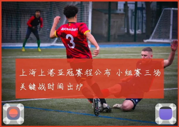 上海上港亚冠赛程公布 小组赛三场关键战时间出炉