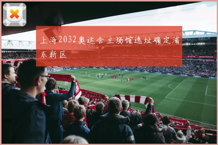 上海2032奥运会主场馆选址确定浦东新区