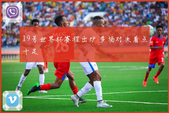 19号世界杯赛程出炉 多场对决看点十足