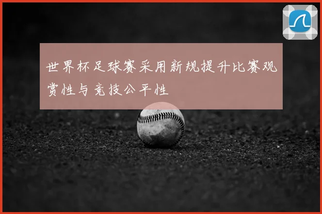 世界杯足球赛采用新规提升比赛观赏性与竞技公平性