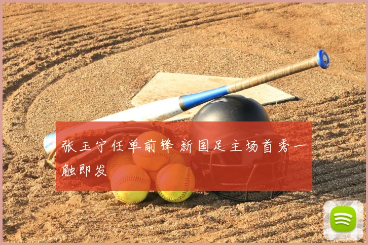 张玉宁任单前锋 新国足主场首秀一触即发