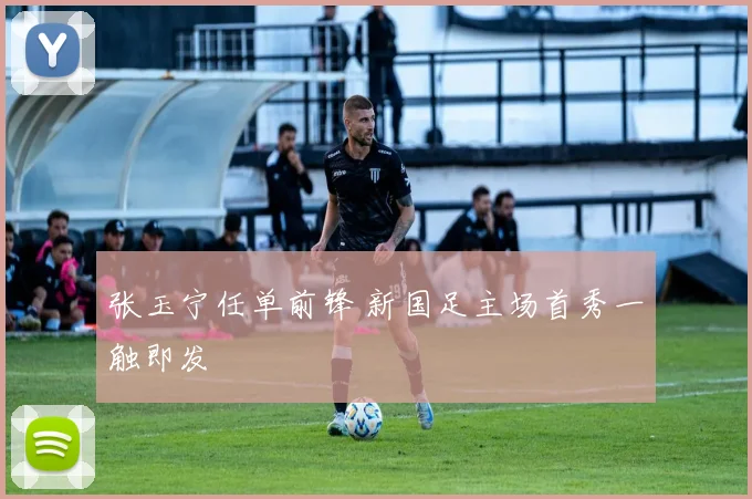 张玉宁任单前锋 新国足主场首秀一触即发