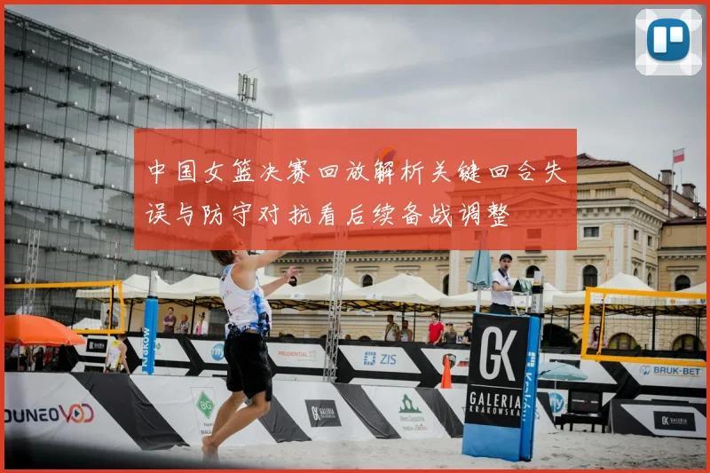 中国女篮决赛回放解析关键回合失误与防守对抗看后续备战调整