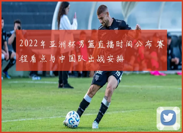 2022年亚洲杯男篮直播时间公布 赛程看点与中国队出战安排