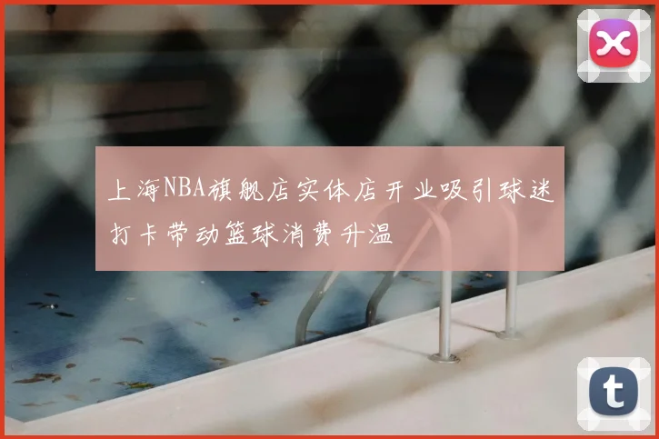 上海NBA旗舰店实体店开业吸引球迷打卡带动篮球消费升温