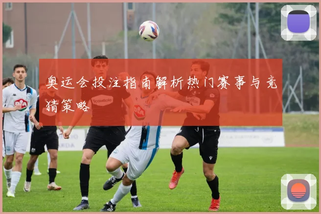 奥运会投注指南解析热门赛事与竞猜策略