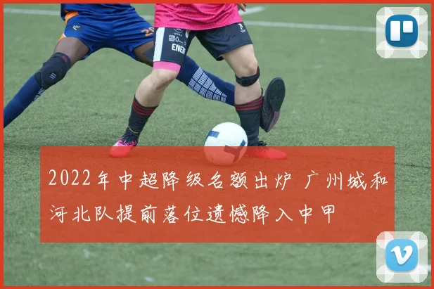 2022年中超降级名额出炉 广州城和河北队提前落位遗憾降入中甲