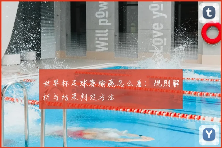 世界杯足球赛输赢怎么看:规则解析与结果判定方法