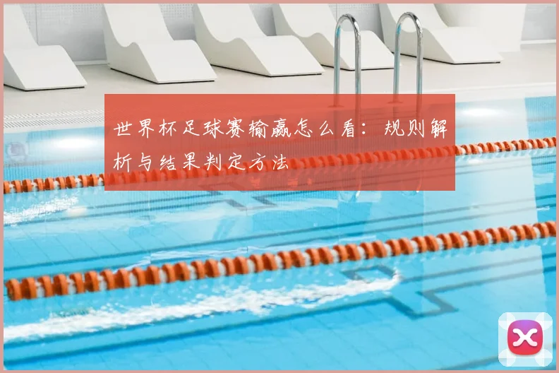 世界杯足球赛输赢怎么看:规则解析与结果判定方法