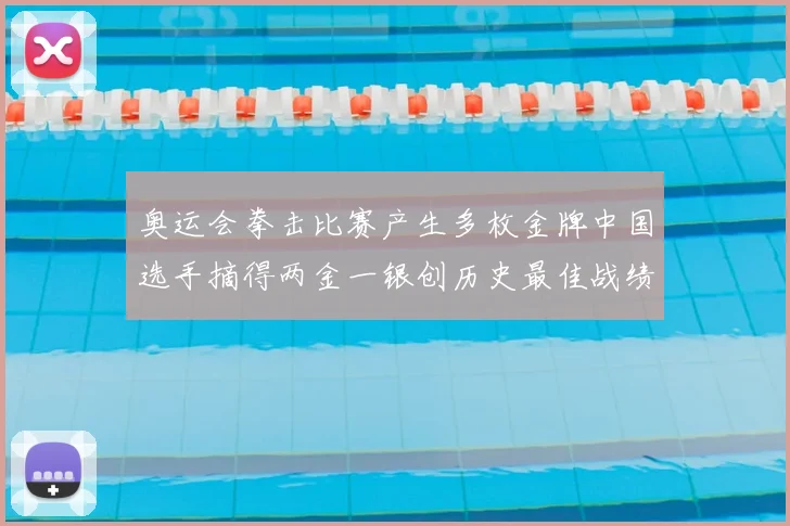 奥运会拳击比赛产生多枚金牌中国选手摘得两金一银创历史最佳战绩