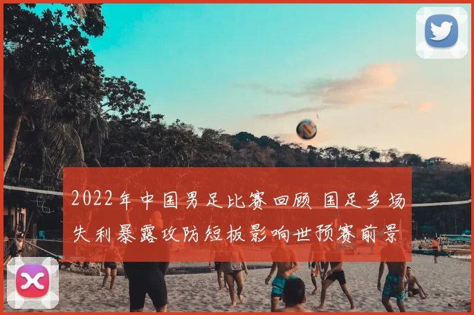 2022年中国男足比赛回顾 国足多场失利暴露攻防短板影响世预赛前景