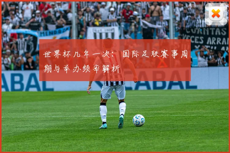 世界杯几年一次：国际足联赛事周期与举办频率解析