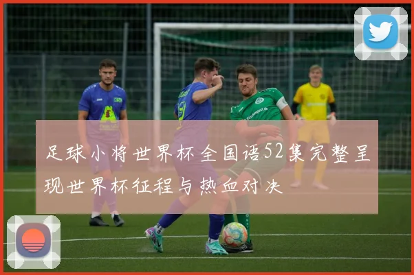 足球小将世界杯全国语52集完整呈现世界杯征程与热血对决
