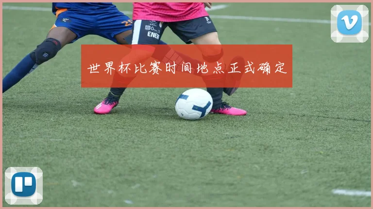 世界杯比赛时间地点正式确定