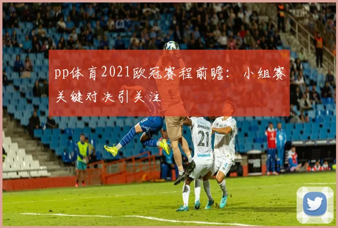 pp体育2021欧冠赛程前瞻：小组赛关键对决引关注