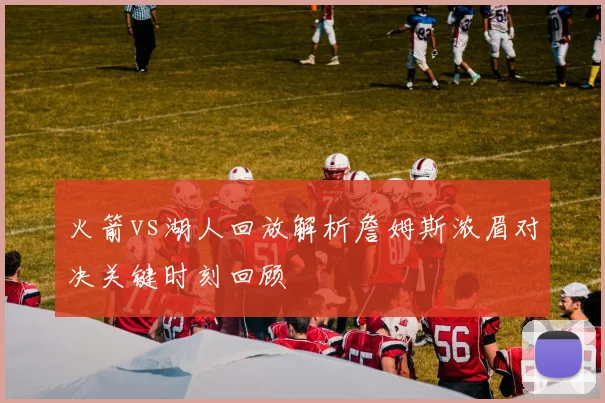 火箭vs湖人回放解析詹姆斯浓眉对决关键时刻回顾