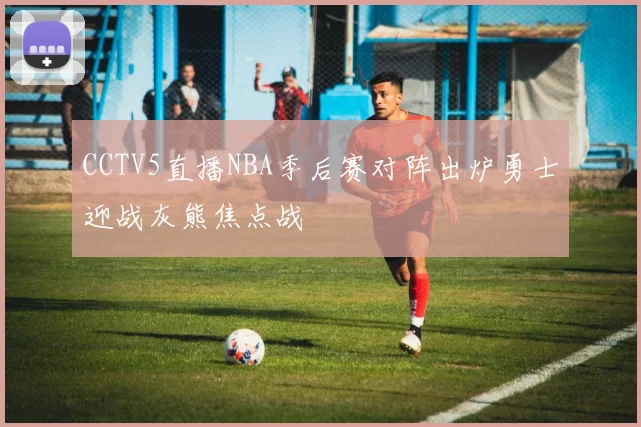 CCTV5直播NBA季后赛对阵出炉勇士迎战灰熊焦点战