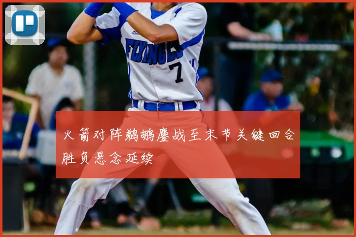 火箭对阵鹈鹕鏖战至末节关键回合胜负悬念延续