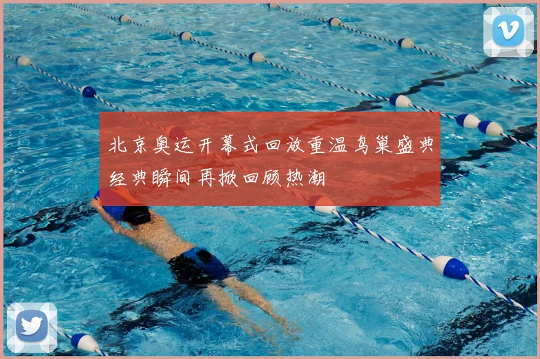 北京奥运开幕式回放重温鸟巢盛典经典瞬间再掀回顾热潮