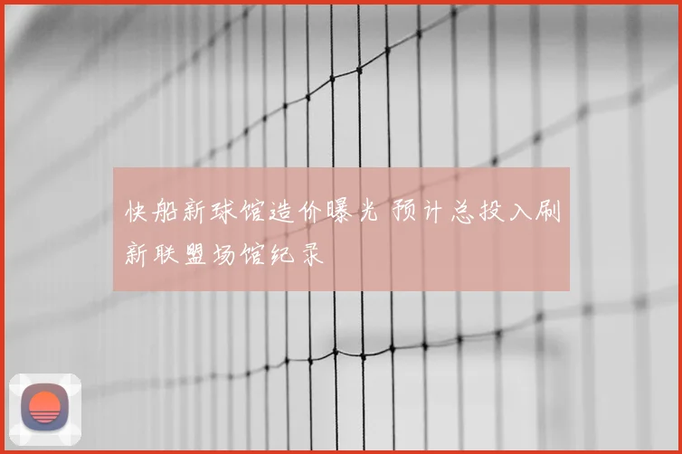 快船新球馆造价曝光 预计总投入刷新联盟场馆纪录