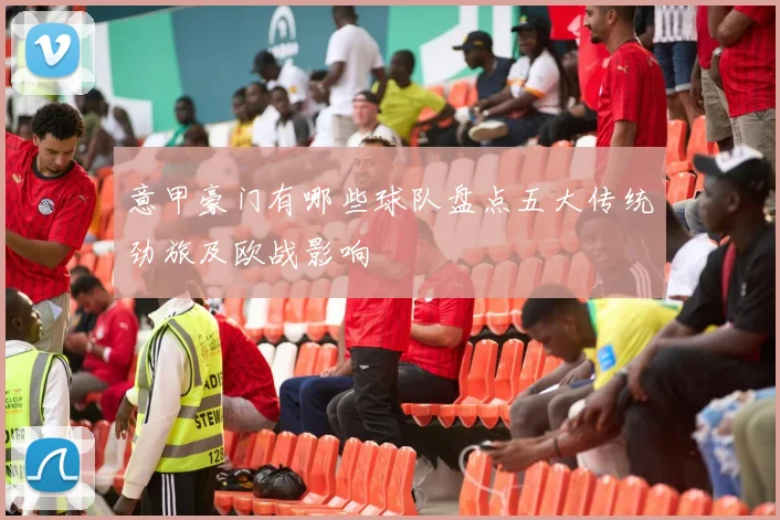 意甲豪门有哪些球队盘点五大传统劲旅及欧战影响