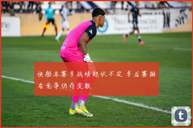 快船本赛季战绩起伏不定 季后赛排名竞争仍存变数