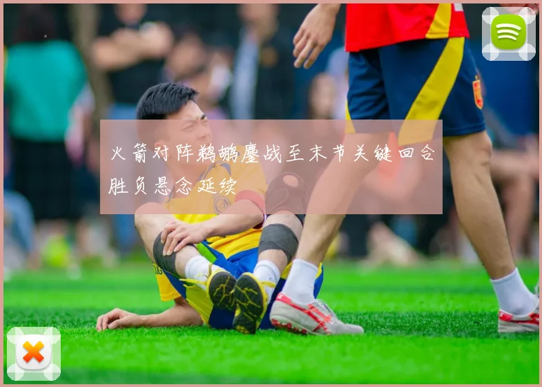 火箭对阵鹈鹕鏖战至末节关键回合胜负悬念延续
