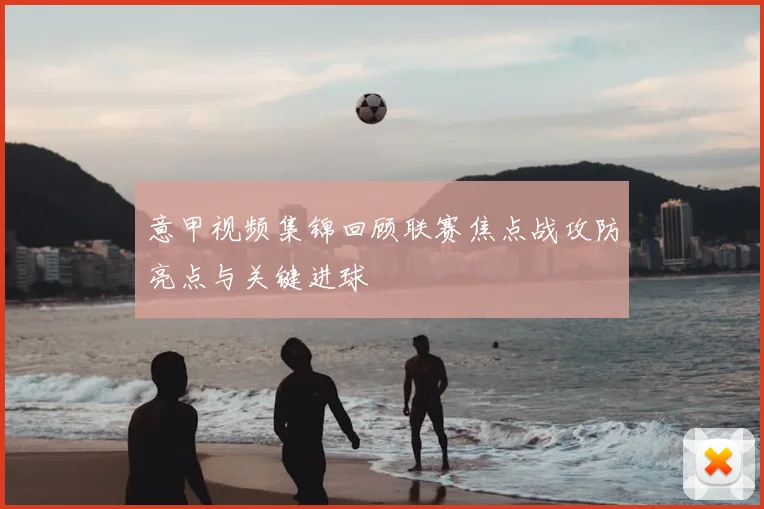 意甲视频集锦回顾联赛焦点战攻防亮点与关键进球